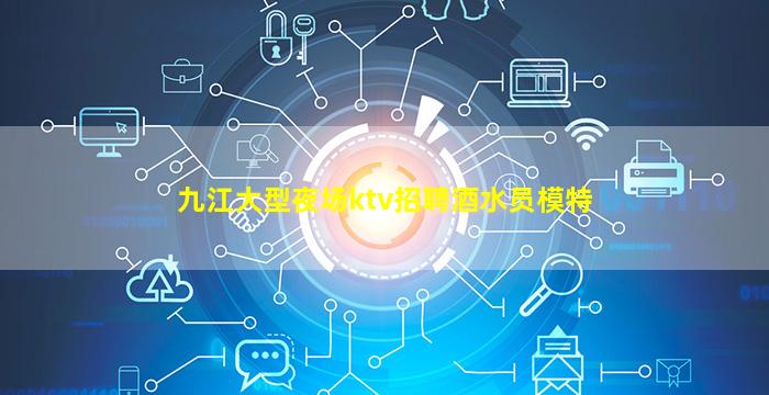 九江大型夜场ktv招聘酒水员模特