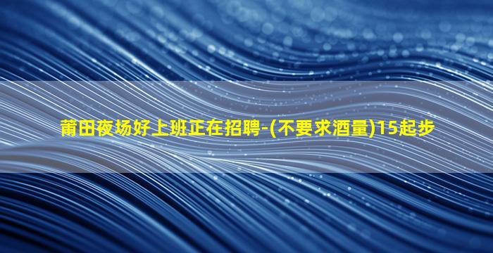 莆田夜场好上班正在招聘-(不要求酒量)15起步