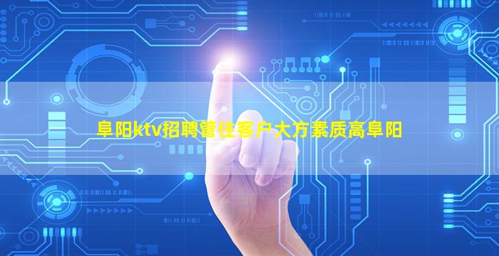 阜阳ktv招聘管住客户大方素质高阜阳